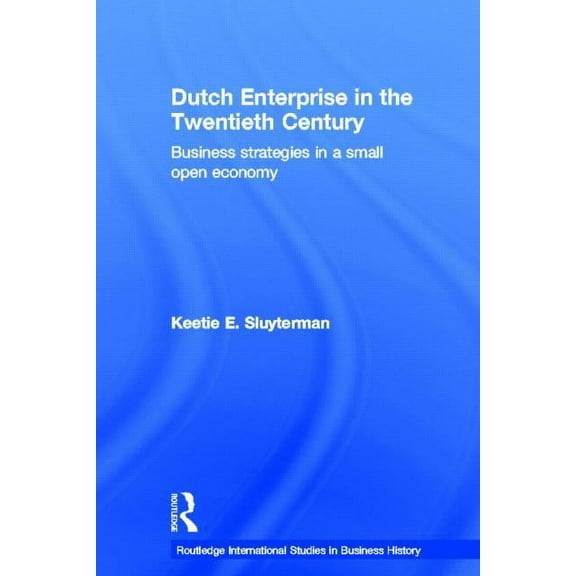 Routledge International Studies in Busin Dutch Enterprise in the 20th Century: Business Strategies in Small Open Country, Book 11, (Hardcover)