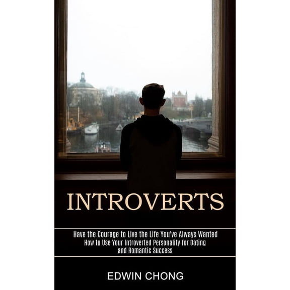 Introverts: How to Use Your Introverted Personality for Dating and Romantic Success (Have the Courage to Live the Life Y, (Paperback)