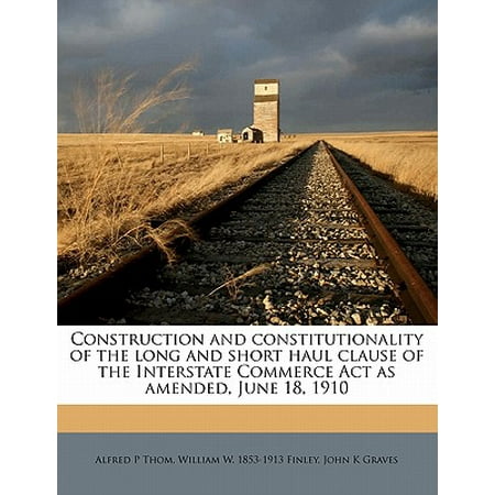 Construction and Constitutionality of the Long and Short Haul Clause of the Interstate Commerce ACT as Amended, June 18,