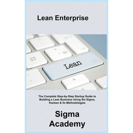 Lean Enterprise : The Complete Step-by-Step Startup Guide to Building a Lean Business Using Six Sigma, Kanban & 5s Methodologies (Hardcover)