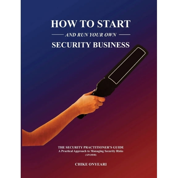 How to Start and Run Your Own Security Business: THE SECURITY PRACTITIONER'S GUIDE - A Practical Approach to Managing Se, (Paperback)
