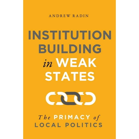 Institution Building in Weak States: The Primacy of Local Politics, (Hardcover)
