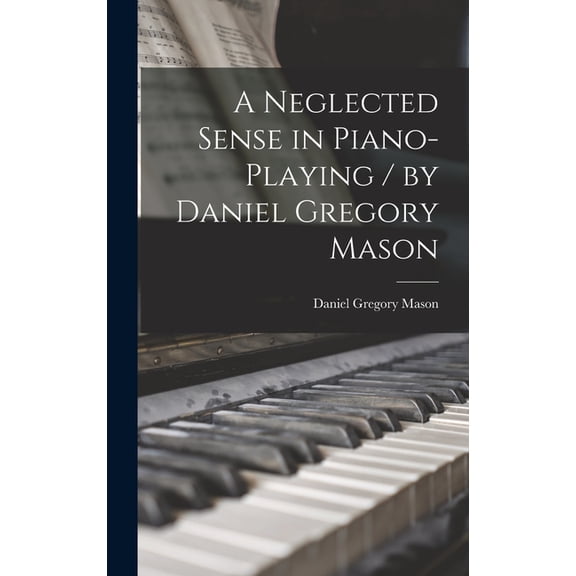 A Neglected Sense in Piano-playing / by Daniel Gregory Mason, (Hardcover)