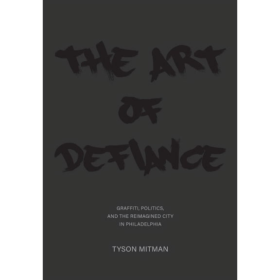 The Art of Defiance : Graffiti, Politics and the Reimagined City in Philadelphia (Paperback)