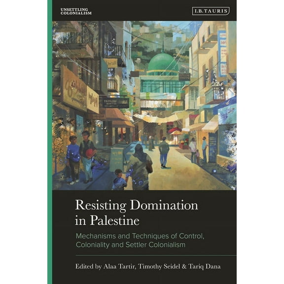 Unsettling Colonialism in Our Times Resisting Domination in Palestine: Mechanisms and Techniques of Control, Coloniality, and Settler Colonialism, (Paperback)