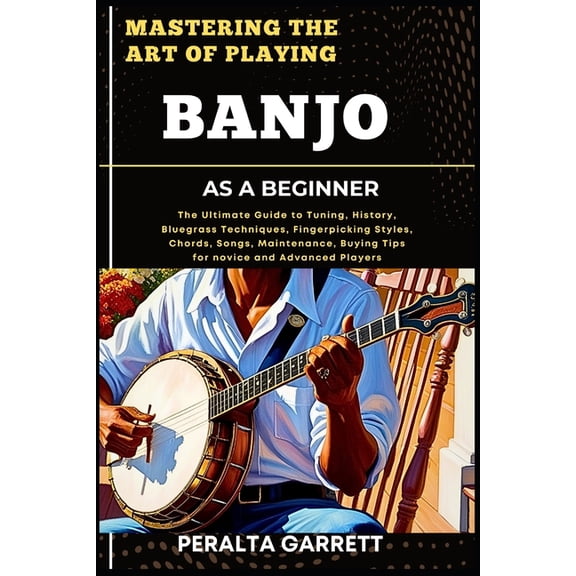 Mastering the Art of Playing Banjo as a Beginner: The Ultimate Guide to Tuning, History, Bluegrass Techniques, Fingerpic, (Paperback)