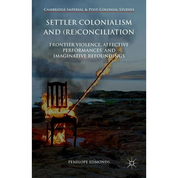 Cambridge Imperial and Post-Colonial Stu Settler Colonialism and (Re)Conciliation: Frontier Violence, Affective Performances, and Imaginative Refoundings, (Hardcover)