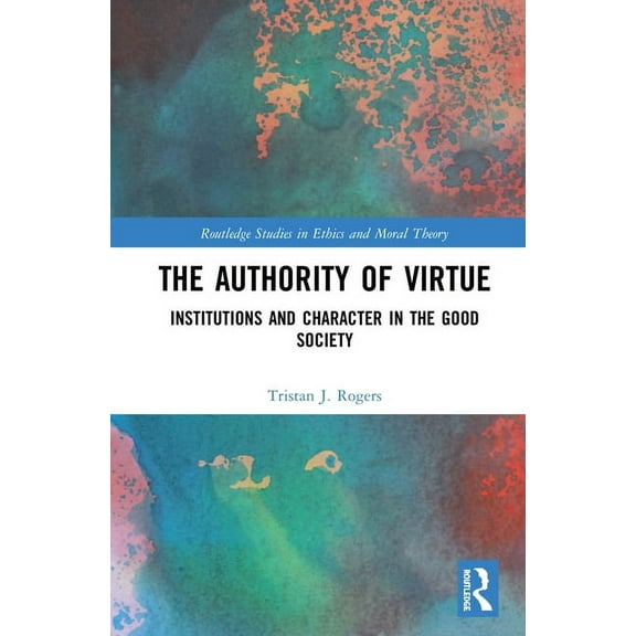 Routledge Studies in Ethics and Moral Th The Authority of Virtue: Institutions and Character in the Good Society, (Hardcover)