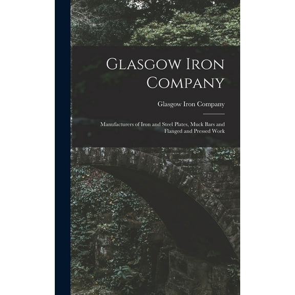 Glasgow Iron Company: Manufacturers of Iron and Steel Plates, Muck Bars and Flanged and Pressed Work, (Hardcover)