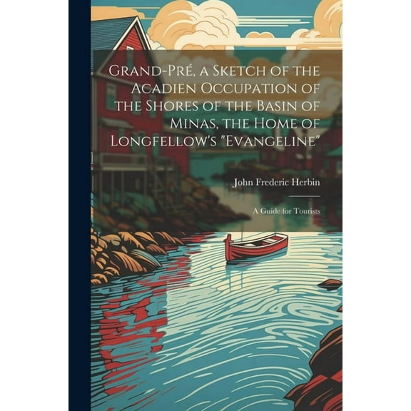 Grand-PrÃ©, a Sketch of the Acadien Occupation of the Shores of the Basin of Minas, the Home of Longfellow's "Evangeline", (Paperback)