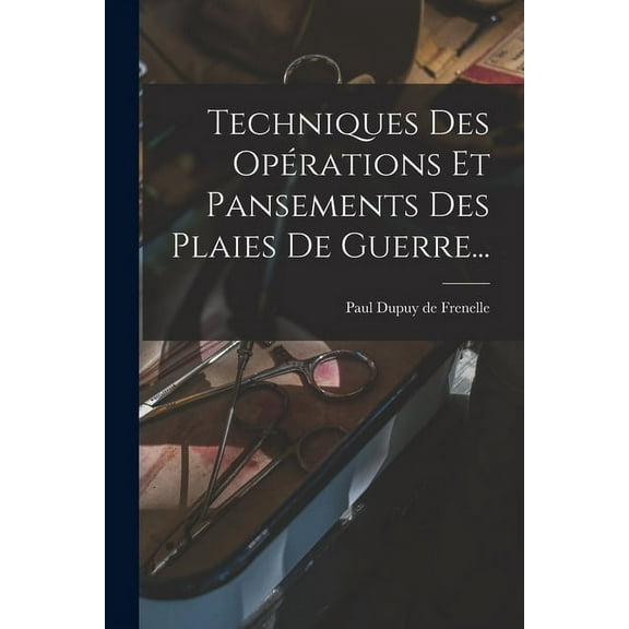 Techniques Des Opérations Et Pansements Des Plaies De Guerre... (Paperback)