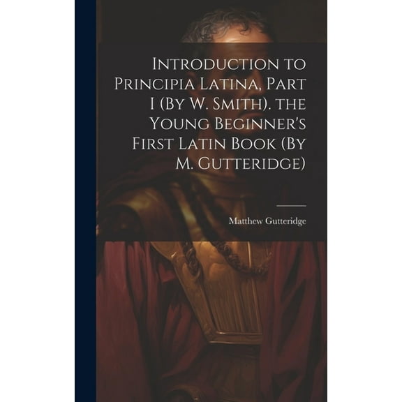 Introduction to Principia Latina, Part I (By W. Smith). the Young Beginner's First Latin Book (By M. Gutteridge), (Hardcover)