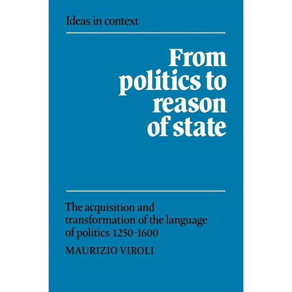 Ideas in Context From Politics to Reason of State: The Acquisition and Transformation of the Language of Politics 1250 1600, Book 22, (Paperback)