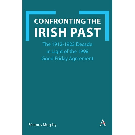 Confronting the Irish Past: The 1912-1923 Decade in Light of the 1998 Good Friday Agreement, (Hardcover)