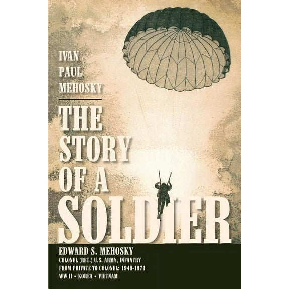 The Story of a Soldier: Edward S. Mehosky, Col.  Ret.  U.S. Army, Infantry, from Private to Colonel: 1940-1971-WWII * Korea * Vietnam  Paperback  Ivan Paul Mehosky