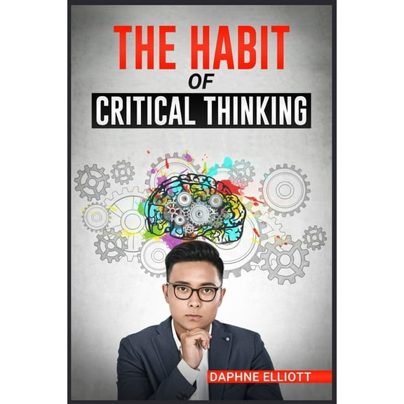 The Habit of Critical Thinking: Change Your Mind and Sharpen Your Thoughts With These Powerful Routines (2022 Guide for , (Paperback)