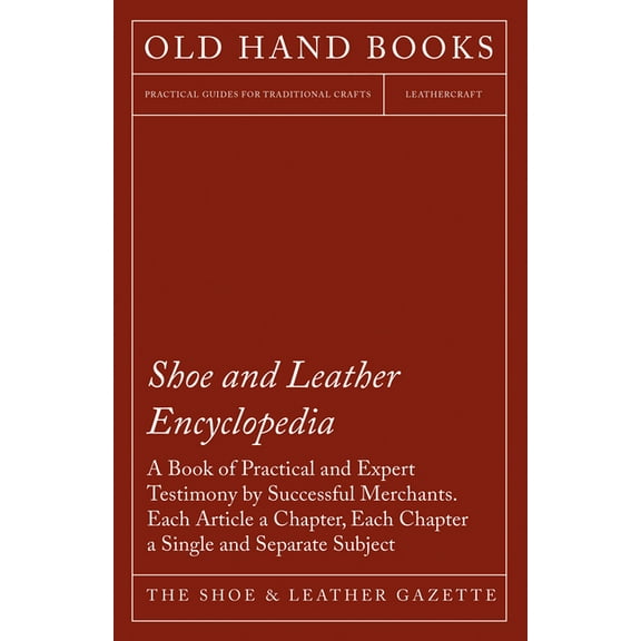 Shoe and Leather Encyclopedia - A Book of Practical and Expert Testimony by Successful Merchants. Each Article a Chapter, (Paperback)
