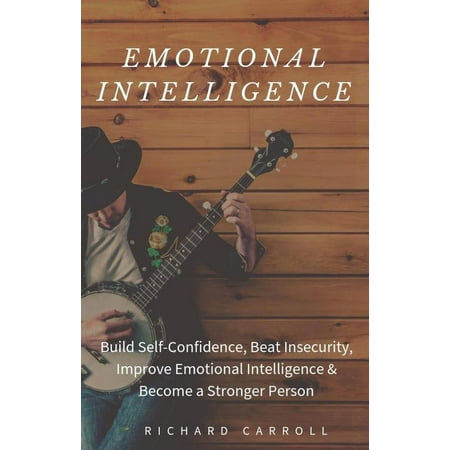 Emotional Intelligence: Build Self-Confidence, Beat Insecurity, Improve Emotional Intelligence & Become a Stronger Person -