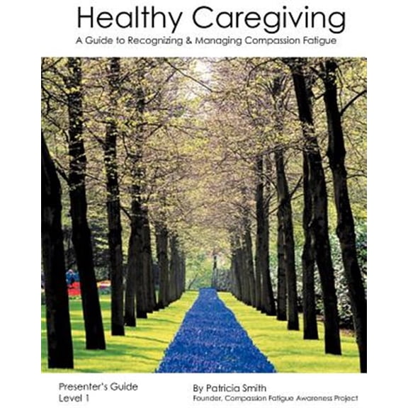 Healthy Caregiving : A Guide to Recognizing and Managing Compassion Fatigue - Presenter's Guide Level 1