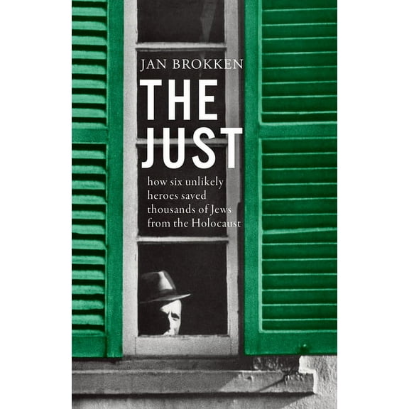 The Just: How Six Unlikely Heroes Saved Thousands of Jews from the Holocaust, (Hardcover)