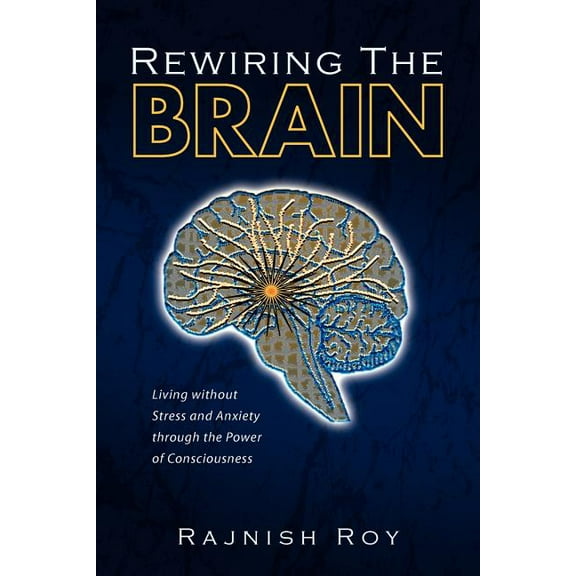 Rewiring the Brain: Living Without Stress and Anxiety Through the Power of Consciousness, (Paperback)