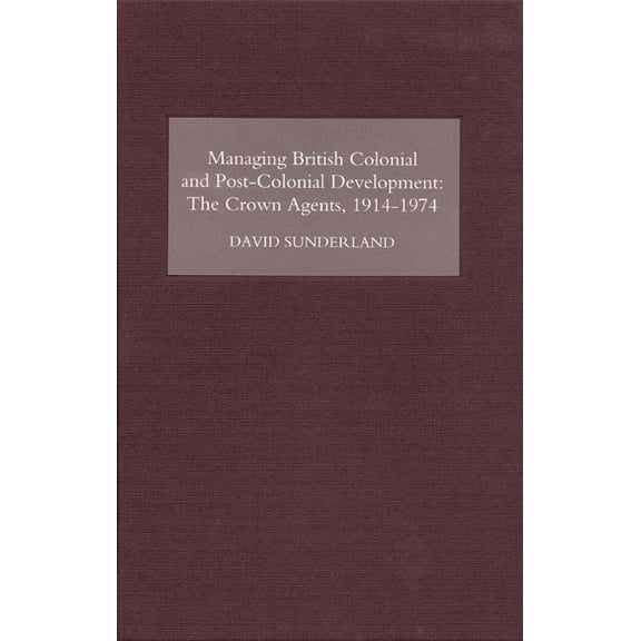 Managing British Colonial and Post-Colonial Development: The Crown Agents, 1914-74, (Hardcover)