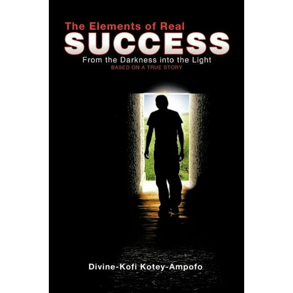 The Elements of Real Success: From the Darkness Into the Light, (Paperback)