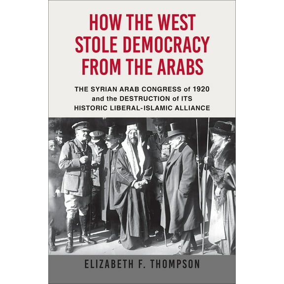 How the West Stole Democracy from the Arabs: The Syrian Congress of 1920 and the Destruction of Its Historic Liberal-Isl, (Paperback)