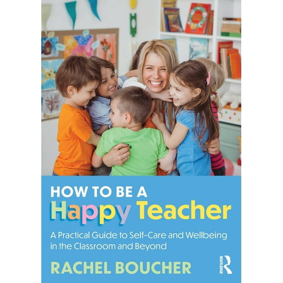 How to Be a Happy Teacher: A Practical Guide to Self-Care and Wellbeing in the Classroom and Beyond, (Paperback)