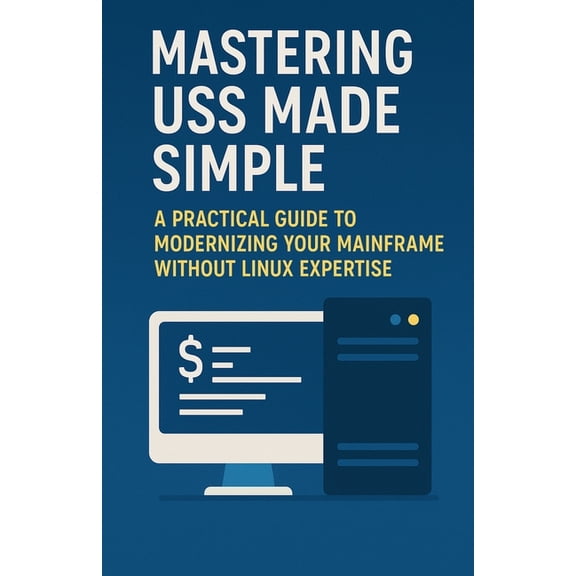 Mainframes Mastering USS Made Simple: A Practical Guide to Modernizing Your Mainframe Without Linux Expertise, (Paperback)