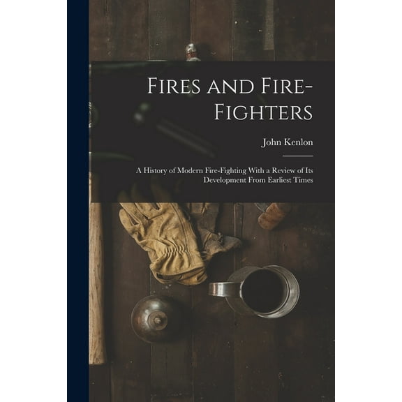Fires and Fire-fighters; a History of Modern Fire-fighting With a Review of its Development From Earliest Times, (Paperback)