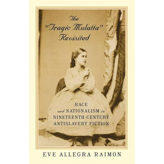 The 'Tragic Mulatta' Revisited : Race and Nationalism in Nineteenth-Century Antislavery Fiction (Paperback)