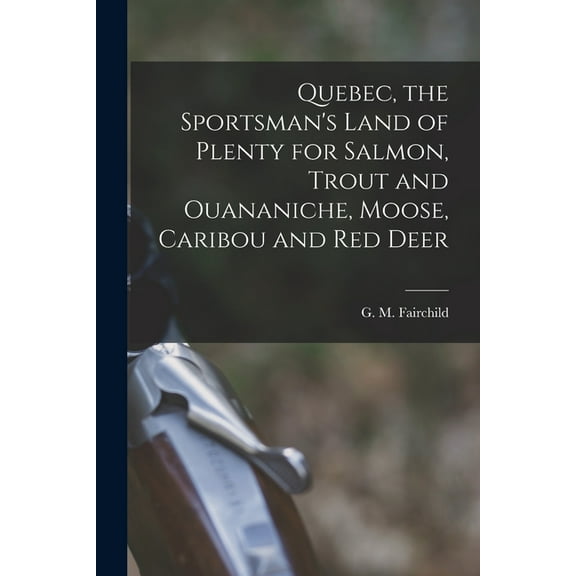 Quebec, the Sportsman's Land of Plenty for Salmon, Trout and Ouananiche, Moose, Caribou and Red Deer [microform], (Paperback)