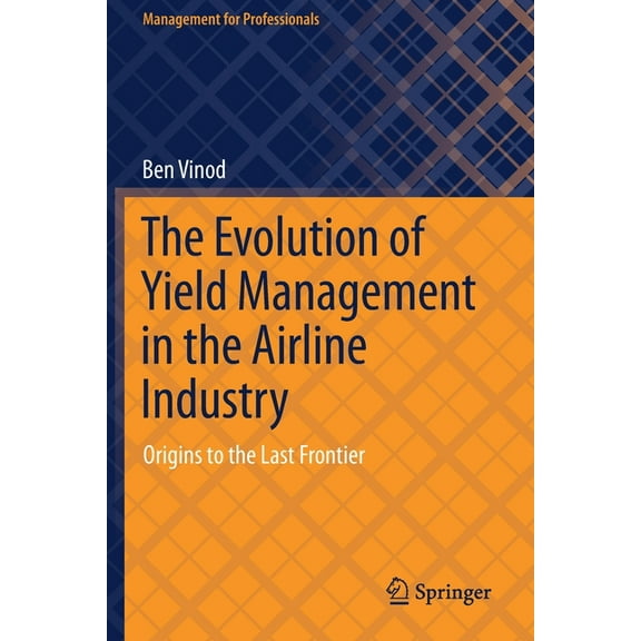 Management for Professionals The Evolution of Yield Management in the Airline Industry: Origins to the Last Frontier, (Paperback)