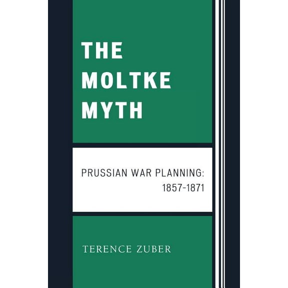 Moltke Myth: Prussian War Planning, 1857-1871, (Paperback)