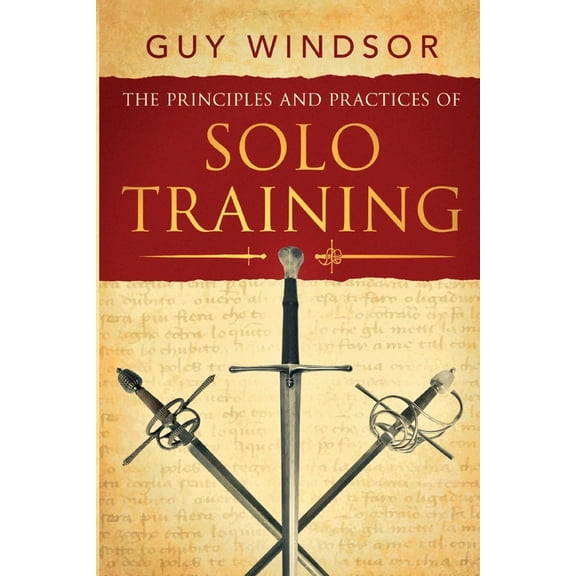 The Principles and Practices of Solo Training: A Guide for Historical Martial Artists, Sword People, and Everyone Else, (Paperback)