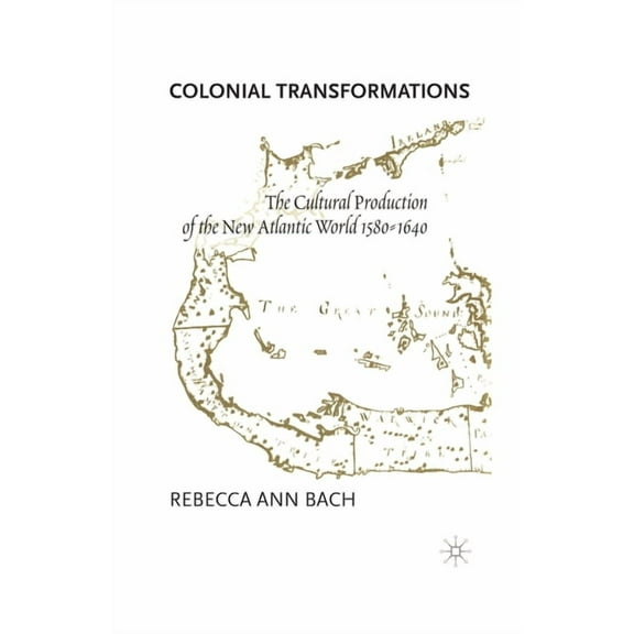 Colonial Transformations: The Cultural Production of the New Atlantic World,1580-1640, (Paperback)