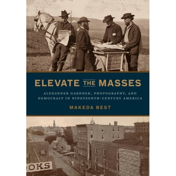 Elevate the Masses: Alexander Gardner, Photography, and Democracy in Nineteenth-Century America, (Hardcover)