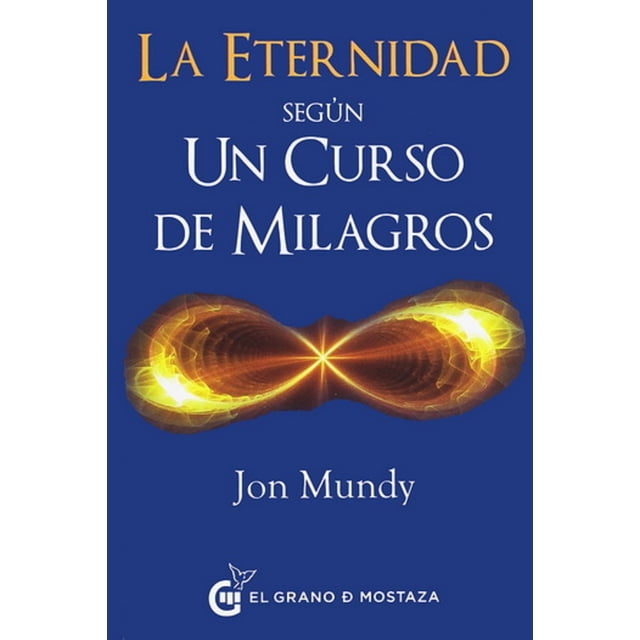 LA ETERNIDAD SEGUN UN CURSO DE MILAGROS EL GRANO DE MOSTAZA JON MUNDY