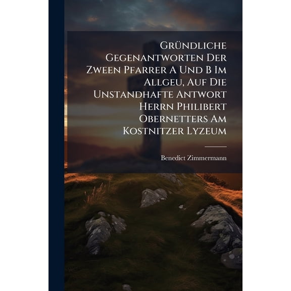 Gründliche Gegenantworten Der Zween Pfarrer A Und B Im Allgeu, Auf Die Unstandhafte Antwort Herrn Philibert Obernetters Am Kostnitzer Lyzeum (Paperback)