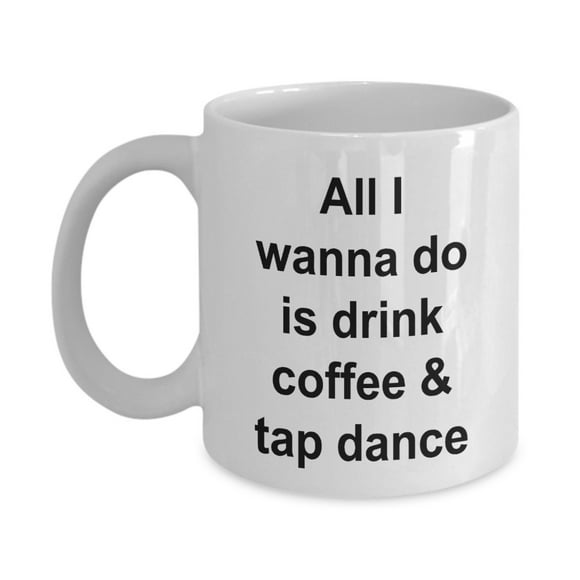 Tap Dance Mug - Tap Dancing - Gifts for Dancers - I Wanna Drink Coffee - 11 oz Cup For Women or Men