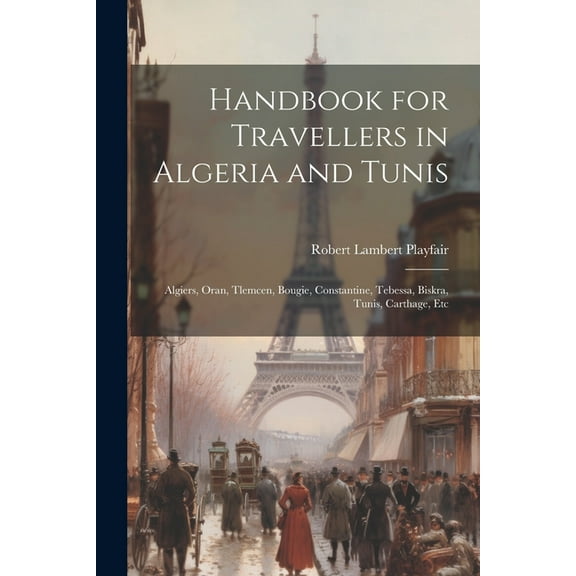 Handbook for Travellers in Algeria and Tunis: Algiers, Oran, Tlemcen, Bougie, Constantine, Tebessa, Biskra, Tunis, Carthage, Etc (Paperback)