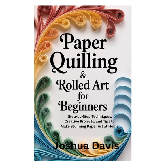 Paper Quilling & Rolled Art for Beginners: Step-by-Step Techniques, Creative Projects, and Tips to Make Stunning Paper A, (Paperback)