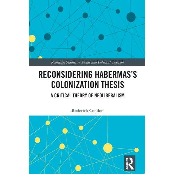 Routledge Studies in Social and Politica Reconsidering Habermas's Colonization Thesis: A Critical Theory of Neoliberalism, (Hardcover)