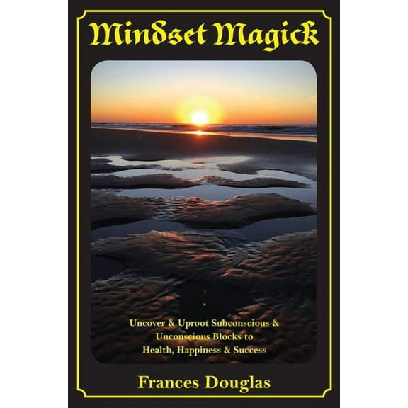 Mindset Magick: Uncover & Uproot Subconscious & Unconscious Blocks to Health, Happiness & Success, (Paperback)