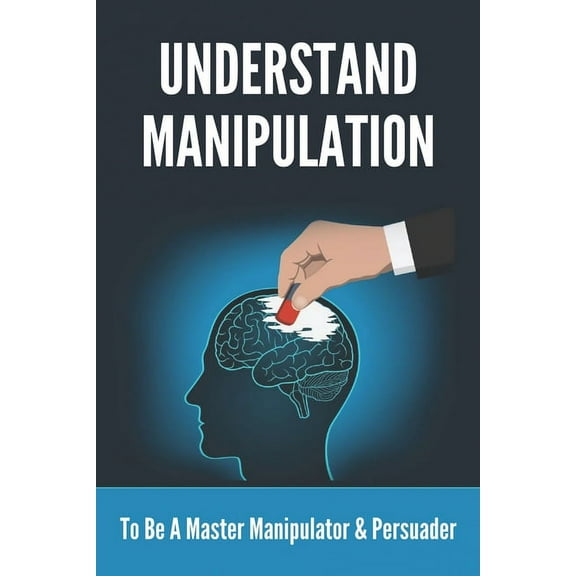 Understand Manipulation: To Be A Master Manipulator & Persuader: 30 Covert Emotional Manipulation Tactics (Paperback)