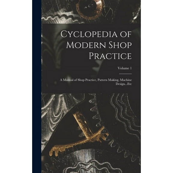 Cyclopedia of Modern Shop Practice: A Manual of Shop Practice, Pattern Making, Machine Design...Etc; Volume 1 (Hardcover)
