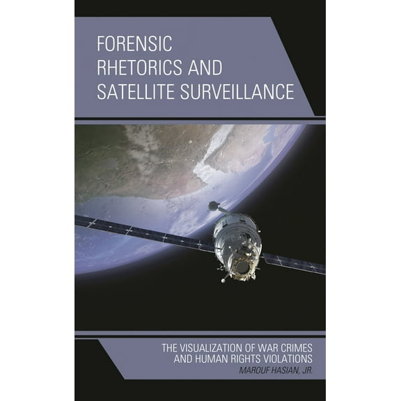 Forensic Rhetorics and Satellite Surveillance: The Visualization of War Crimes and Human Rights Violations, (Hardcover)