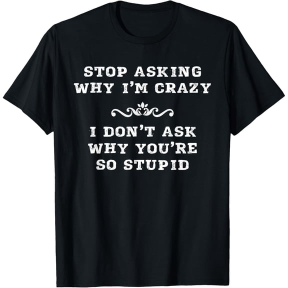 Stop Asking Why I'm Crazy I Don't Ask Why You're So Stupid T-Shirt men and women can wear, black, white, gifts