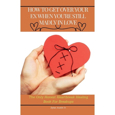 How to Get Over Your Ex When You are Still Madly in Love: The Only Honest Heartbreak Healing Book for Breakups, (Paperback)